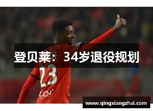 登贝莱：34岁退役规划